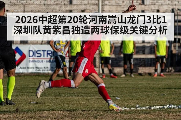 2026中超第20轮河南嵩山龙门3比1深圳队黄紫昌独造两球保级关键分析