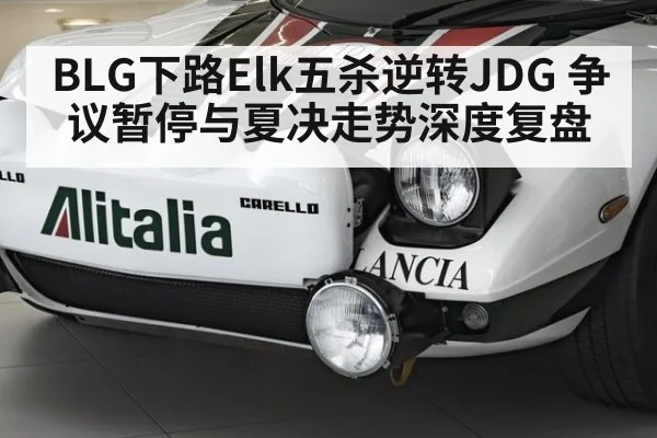 BLG下路Elk五杀逆转JDG 争议暂停与夏决走势深度复盘