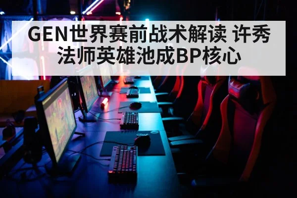 GEN世界赛前战术解读 许秀法师英雄池成BP核心