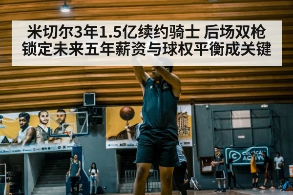 米切尔3年1.5亿续约骑士 后场双枪锁定未来五年薪资与球权平衡成关键