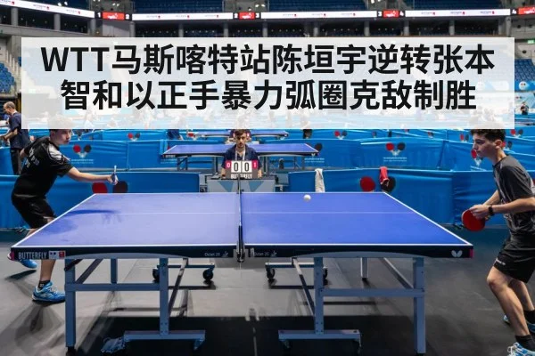 WTT马斯喀特站陈垣宇逆转张本智和以正手暴力弧圈克敌制胜