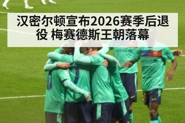 汉密尔顿宣布2026赛季后退役 梅赛德斯王朝落幕
