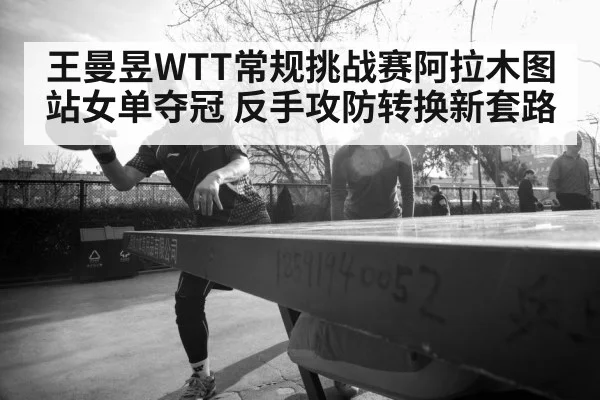 王曼昱WTT常规挑战赛阿拉木图站女单夺冠 反手攻防转换新套路
