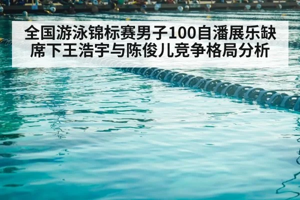 全国游泳锦标赛男子100自潘展乐缺席下王浩宇与陈俊儿竞争格局分析