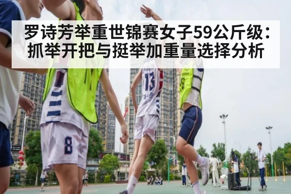 罗诗芳举重世锦赛女子59公斤级：抓举开把与挺举加重量选择分析
