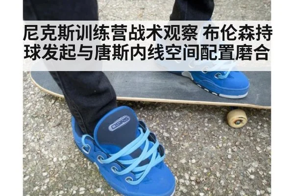 尼克斯训练营战术观察 布伦森持球发起与唐斯内线空间配置磨合